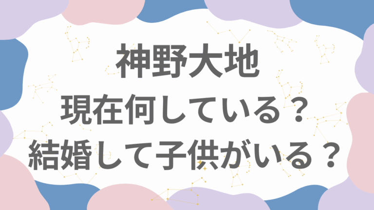 神野大地は現在何している？結婚して子供がいる？