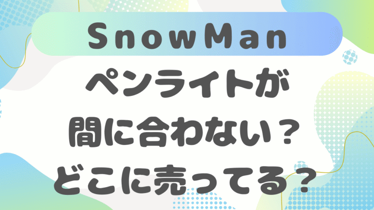 SnowManペンライトが間に合わない？どこに売ってるのか徹底調査！【2026年最新版】