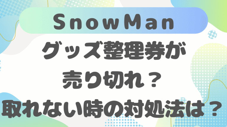 SnowManグッズ整理券が売り切れ？取れない時の対処法は？