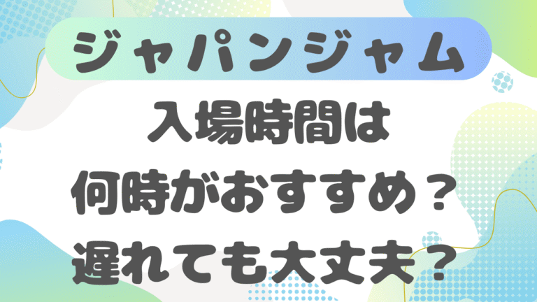 ジャパンジャムの入場時間は何時がおすすめ？遅れても大丈夫？変更できるか徹底解説！