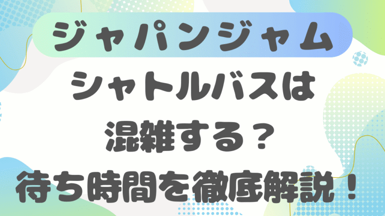 ジャパンジャムのシャトルバス完全ガイド｜混雑時間/待ち時間/帰りまで徹底解説【2026】