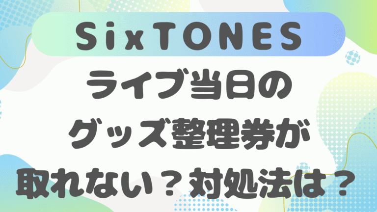 SixTONES ライブグッズ整理券が取れない？理由と対処法まで徹底解説！