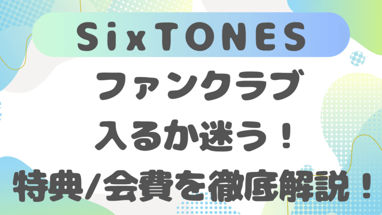 SixTONESファンクラブ入るか迷う！特典/会費/入るタイミングを徹底解説！