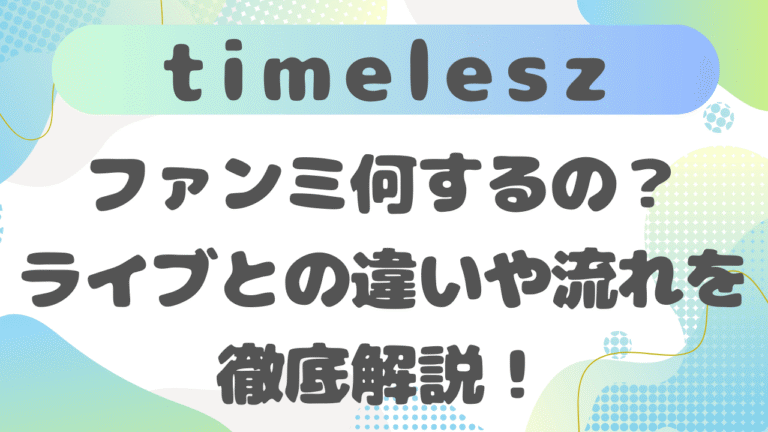 timeleszのファンミ何するの？ライブとの違いや流れを徹底解説！