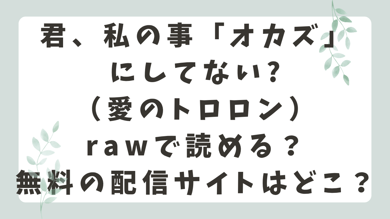 君、私の事「オカズ」にしてない?rawで読める？無料配信サイトはどこ？（愛のトロロン）