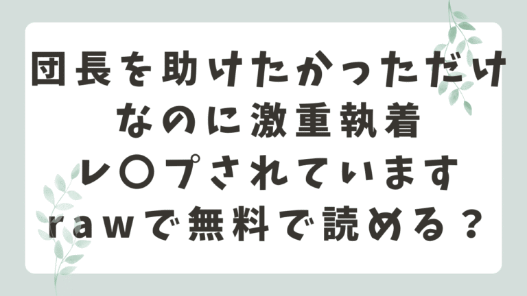 団長を助けたかっただけなのに激重執着レ〇プされていますrawで無料で読める？(いねむりねこ)