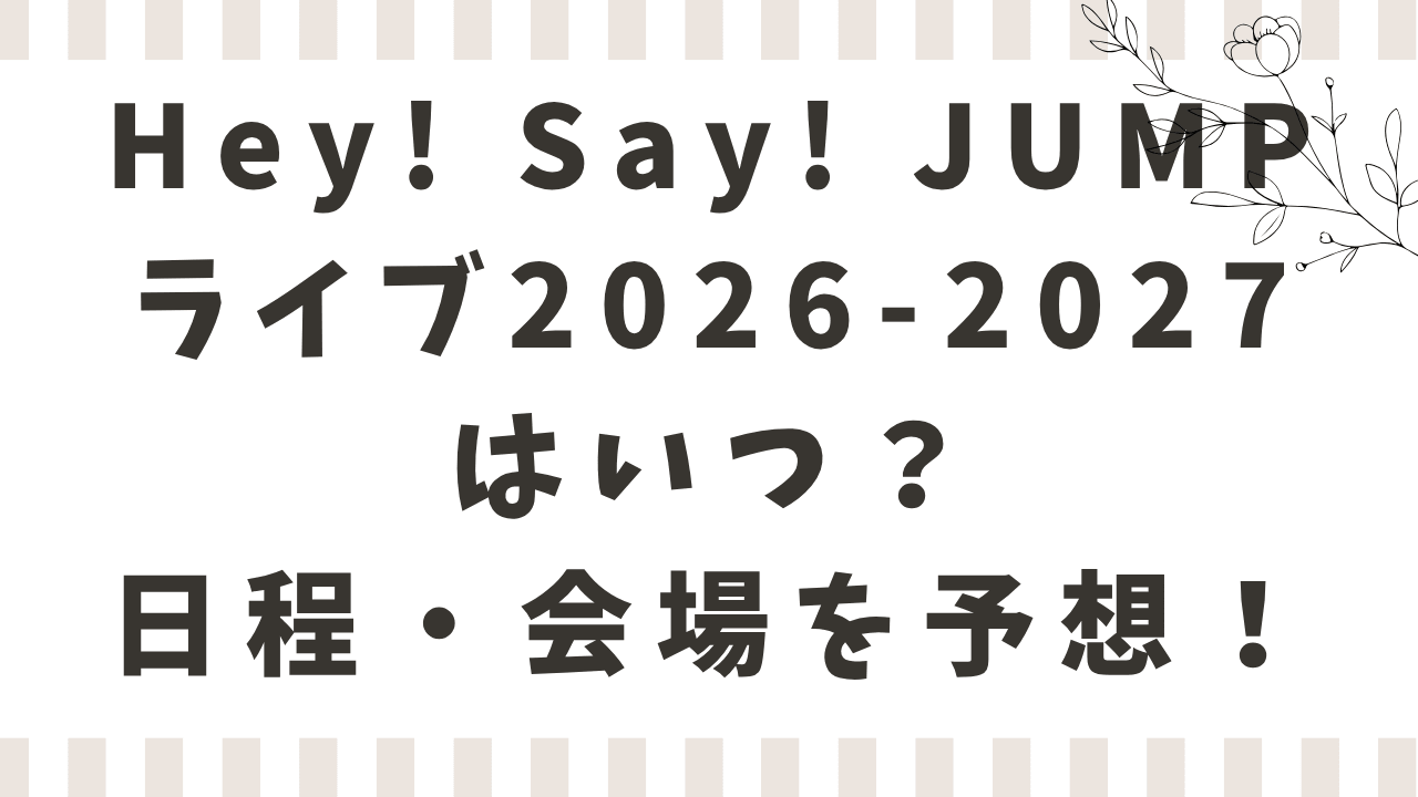 Hey! Say! JUMPライブ2026-2027はいつ？ドームツアーの日程・会場を予想！