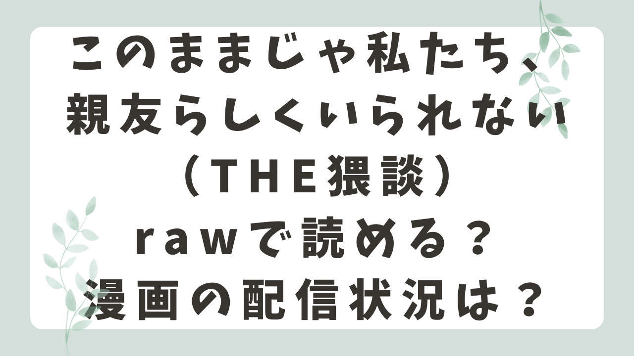 このままじゃ私たち、親友らしくいられないrawで無料？漫画はどこで読める？（THE猥談）