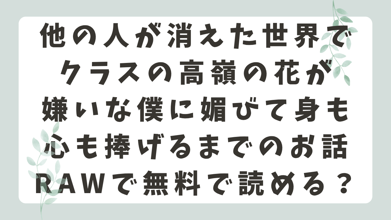 他の人が消えた世界でクラスの高嶺の花が嫌いな僕に媚びて身も心も捧げるまでのお話rawで無料で読める？