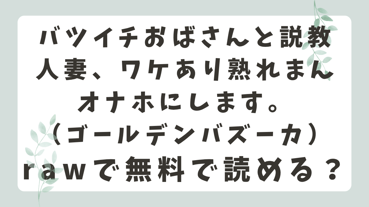 バツイチおばさんと説教人妻rawで無料で読める？漫画の配信先を調査！(ゴールデンバズーカ)